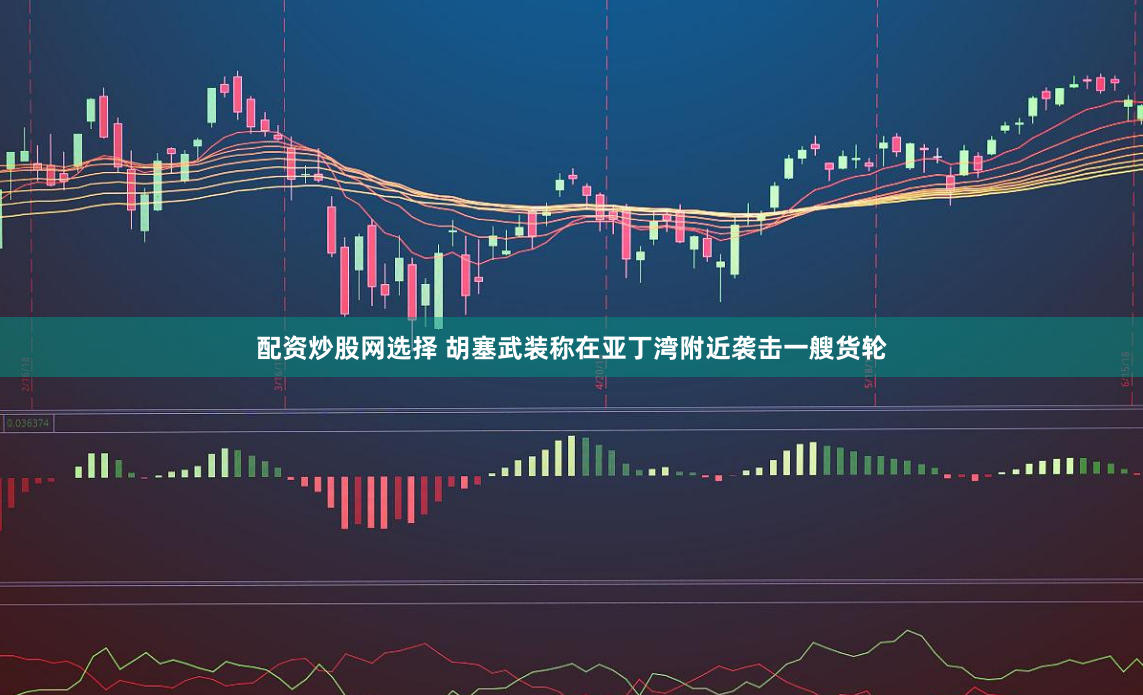 配资炒股网选择 胡塞武装称在亚丁湾附近袭击一艘货轮