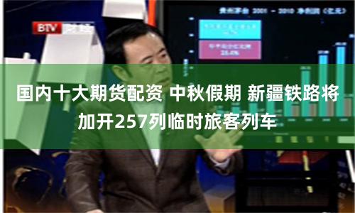 国内十大期货配资 中秋假期 新疆铁路将加开257列临时旅客列车