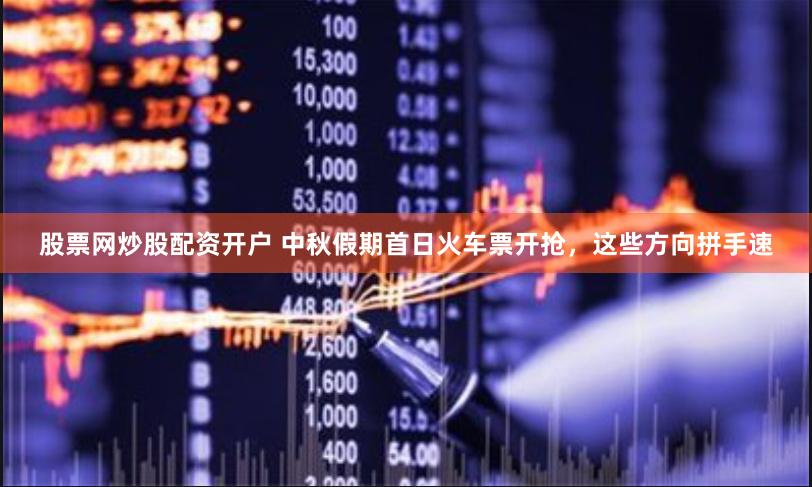 股票网炒股配资开户 中秋假期首日火车票开抢，这些方向拼手速