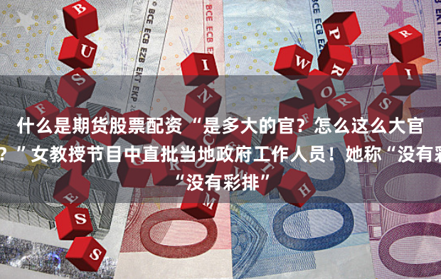 什么是期货股票配资 “是多大的官？怎么这么大官威啊？”女教授节目中直批当地政府工作人员！她称“没有彩排”