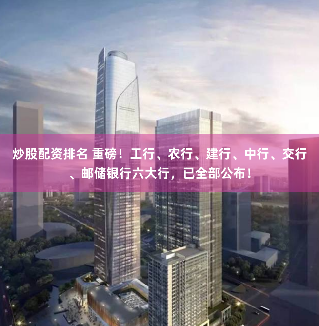 炒股配资排名 重磅！工行、农行、建行、中行、交行、邮储银行六大行，已全部公布！