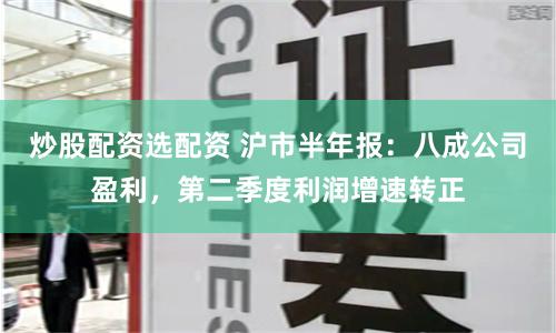 炒股配资选配资 沪市半年报：八成公司盈利，第二季度利润增速转正