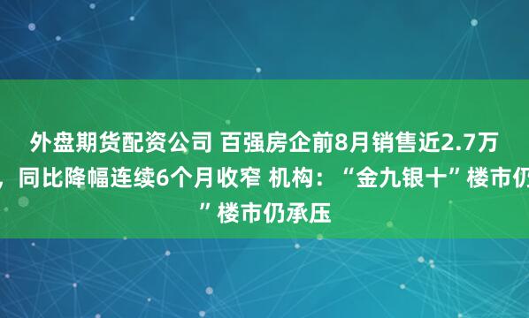 外盘期货配资公司 百强房企前8月销售近2.7万亿元，同比降幅连续6个月收窄 机构：“金九银十”楼市仍承压