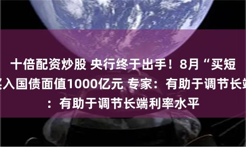 十倍配资炒股 央行终于出手！8月“买短卖长”净买入国债面值1000亿元 专家：有助于调节长端利率水平