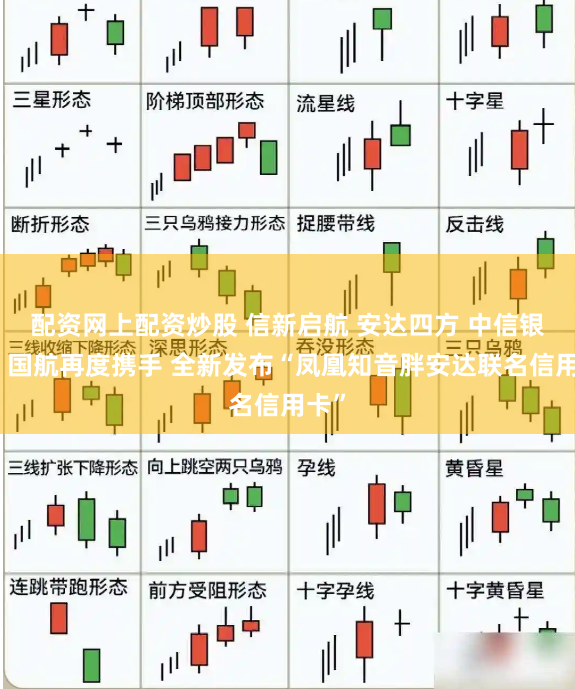 配资网上配资炒股 信新启航 安达四方 中信银行、国航再度携手 全新发布“凤凰知音胖安达联名信用卡”