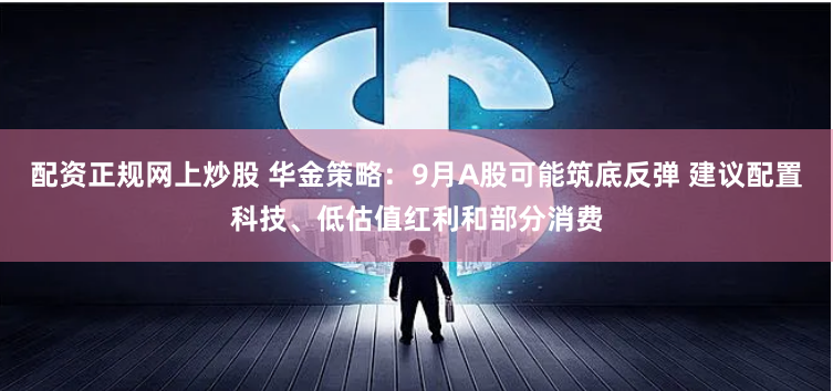 配资正规网上炒股 华金策略：9月A股可能筑底反弹 建议配置科技、低估值红利和部分消费