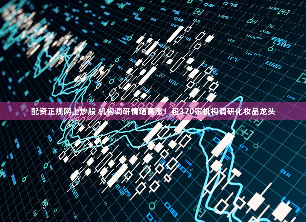配资正规网上炒股 机构调研情绪高涨！超370家机构调研化妆品龙头