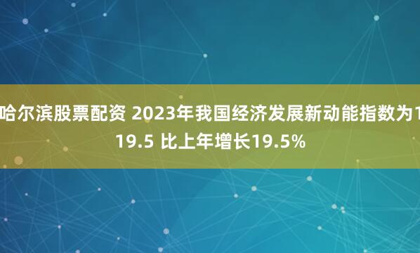 哈尔滨股票配资 2023年我国经济发展新动能指数为119.5 比上年增长19.5%