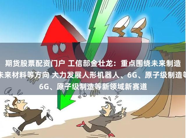 期货股票配资门户 工信部金壮龙：重点围绕未来制造、未来信息、未来材料等方向 大力发展人形机器人、6G、原子级制造等新领域新赛道
