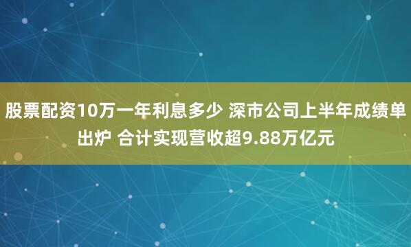 股票配资10万一年利息多少 深市公司上半年成绩单出炉 合计实现营收超9.88万亿元