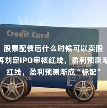 股票配债后什么时候可以卖股票 北交所再划定IPO审核红线，盈利预测渐成“标配”