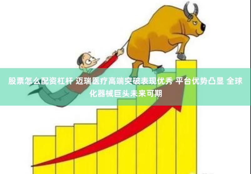 股票怎么配资杠杆 迈瑞医疗高端突破表现优秀 平台优势凸显 全球化器械巨头未来可期