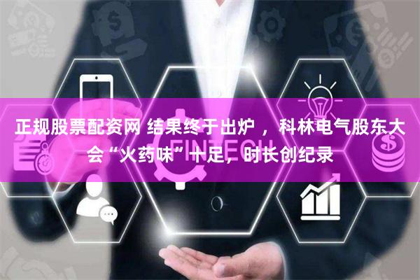 正规股票配资网 结果终于出炉 ，科林电气股东大会“火药味”十足，时长创纪录