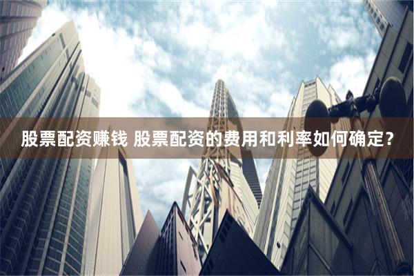 股票配资赚钱 股票配资的费用和利率如何确定？