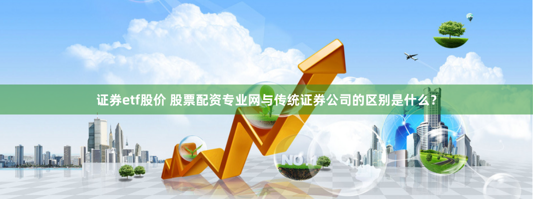 证券etf股价 股票配资专业网与传统证券公司的区别是什么？
