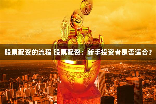 股票配资的流程 股票配资：新手投资者是否适合？