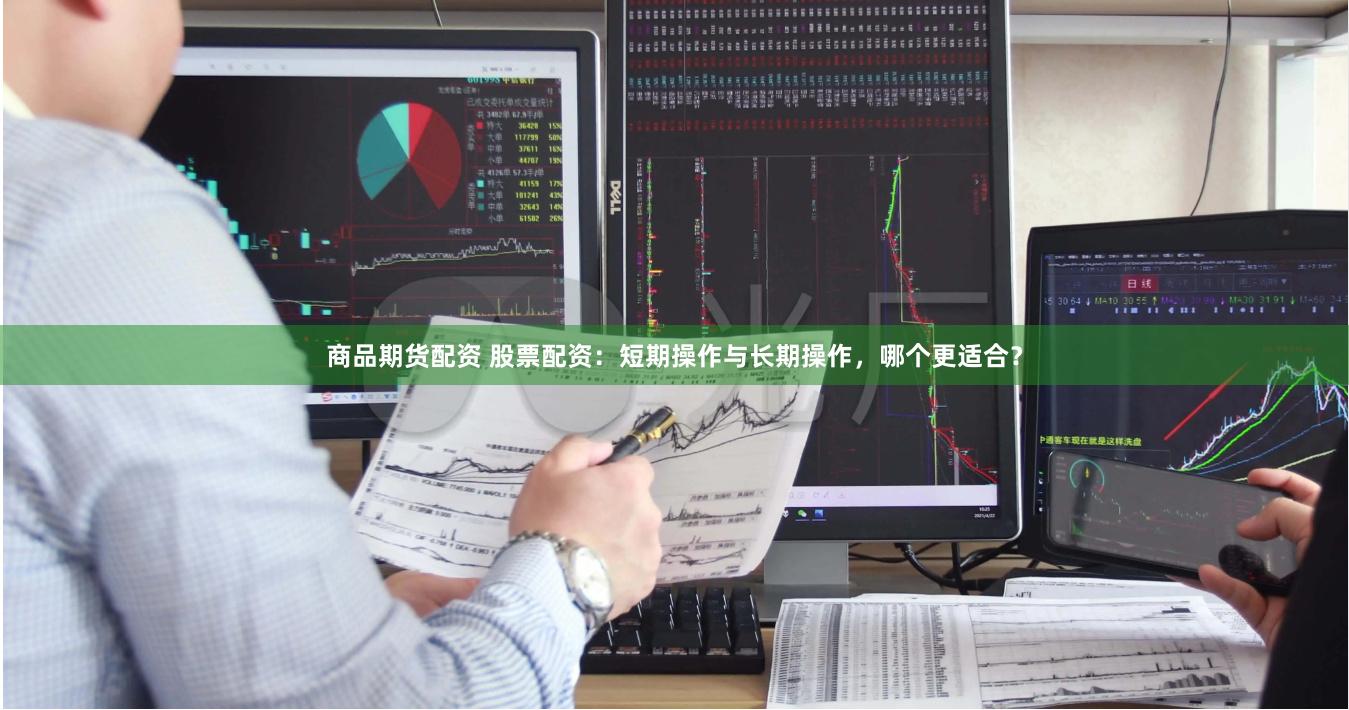 商品期货配资 股票配资：短期操作与长期操作，哪个更适合？