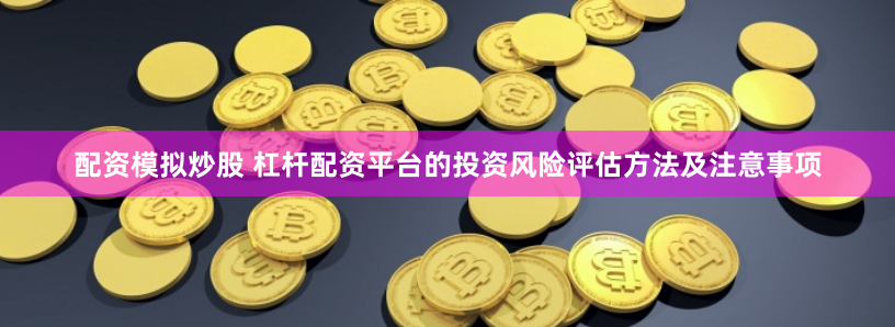 配资模拟炒股 杠杆配资平台的投资风险评估方法及注意事项