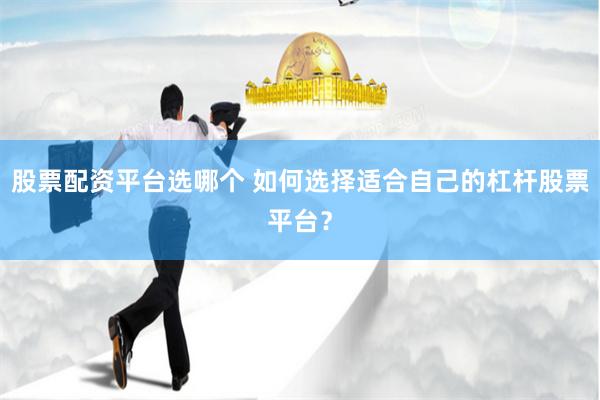 股票配资平台选哪个 如何选择适合自己的杠杆股票平台？