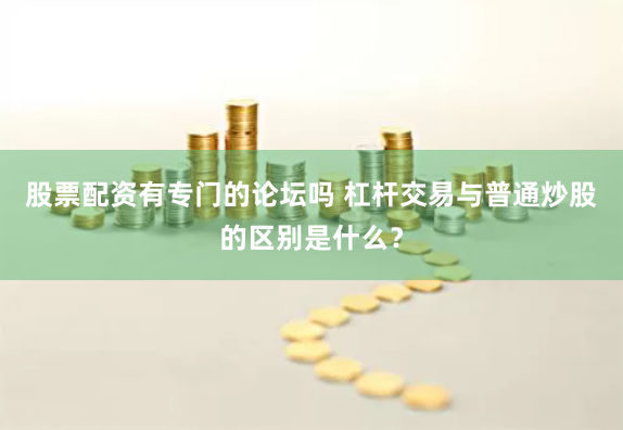 股票配资有专门的论坛吗 杠杆交易与普通炒股的区别是什么？