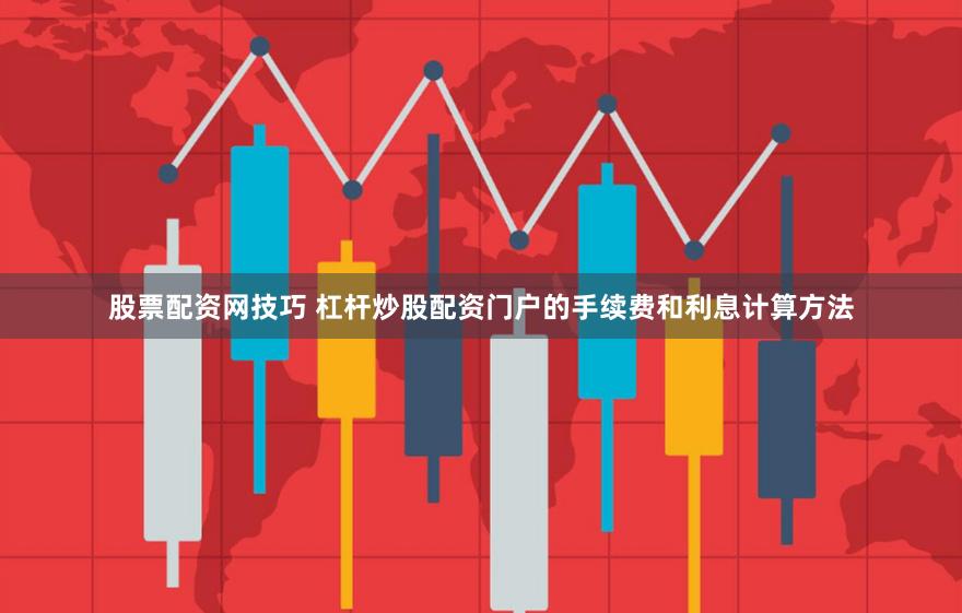 股票配资网技巧 杠杆炒股配资门户的手续费和利息计算方法