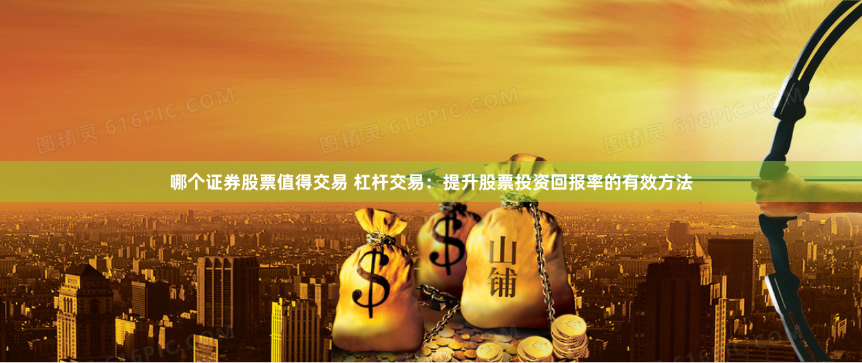 哪个证券股票值得交易 杠杆交易：提升股票投资回报率的有效方法