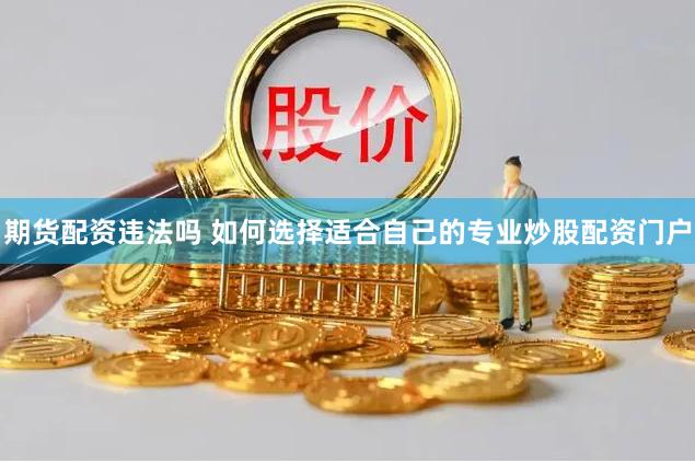 期货配资违法吗 如何选择适合自己的专业炒股配资门户