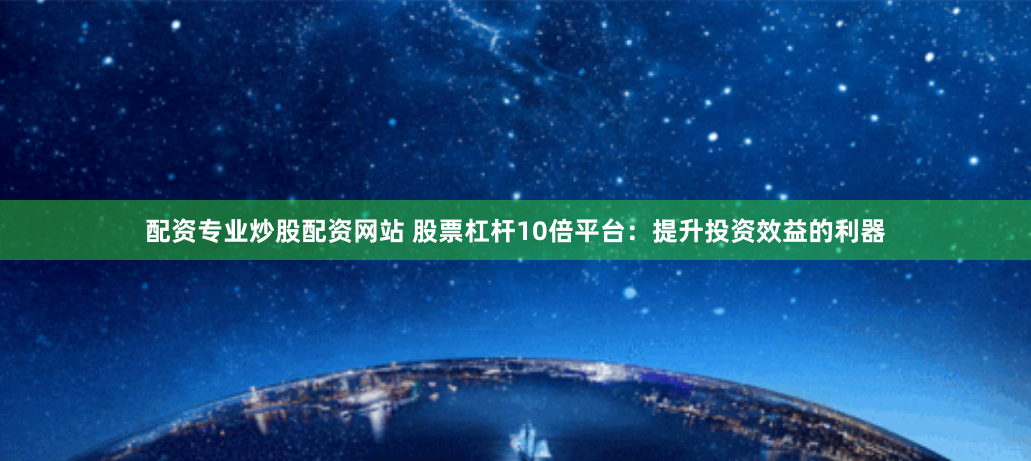 配资专业炒股配资网站 股票杠杆10倍平台：提升投资效益的利器