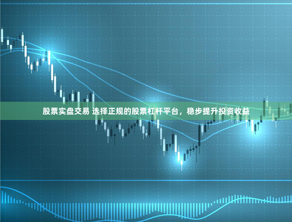 股票实盘交易 选择正规的股票杠杆平台，稳步提升投资收益