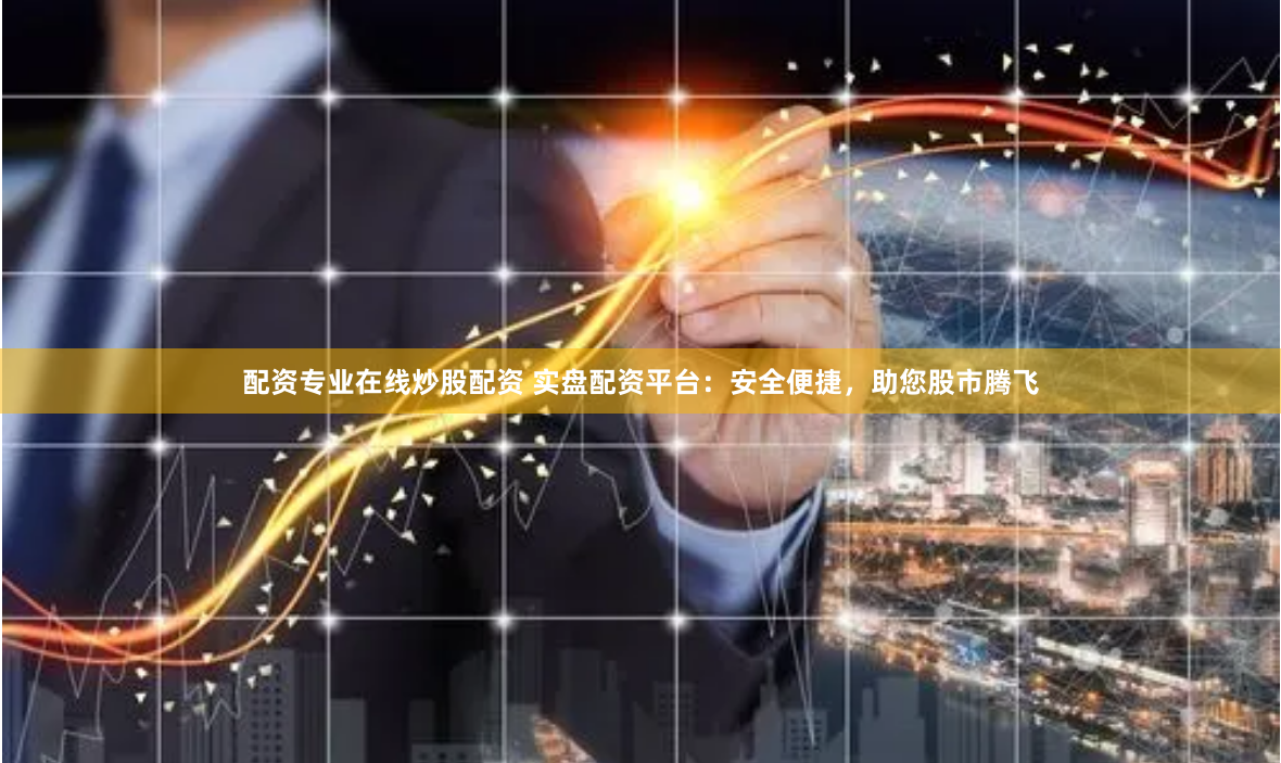 配资专业在线炒股配资 实盘配资平台：安全便捷，助您股市腾飞