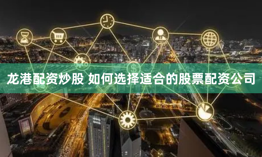 龙港配资炒股 如何选择适合的股票配资公司