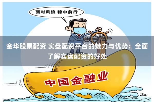 金华股票配资 实盘配资平台的魅力与优势：全面了解实盘配资的好处