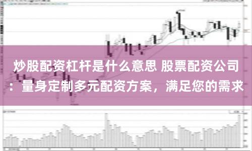 炒股配资杠杆是什么意思 股票配资公司：量身定制多元配资方案，满足您的需求