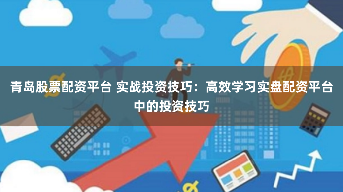 青岛股票配资平台 实战投资技巧：高效学习实盘配资平台中的投资技巧