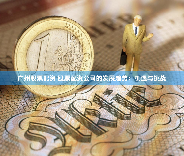 广州股票配资 股票配资公司的发展趋势：机遇与挑战