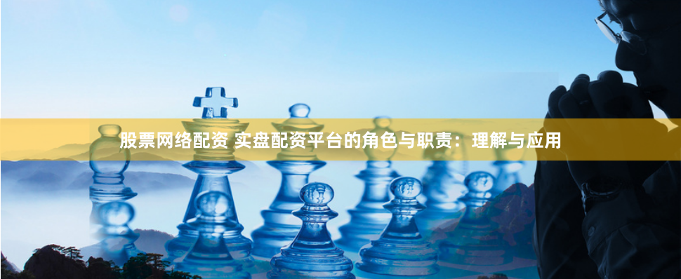 股票网络配资 实盘配资平台的角色与职责：理解与应用