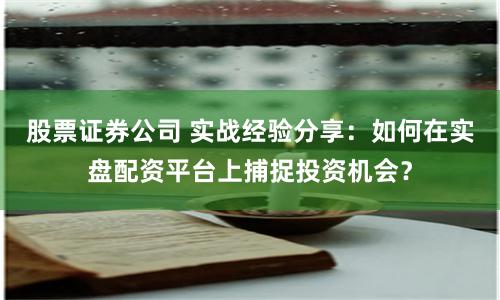 股票证券公司 实战经验分享：如何在实盘配资平台上捕捉投资机会？