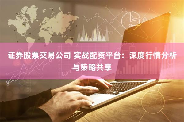 证券股票交易公司 实战配资平台：深度行情分析与策略共享