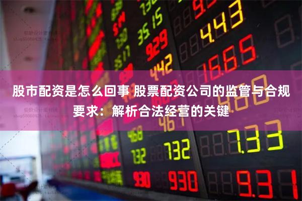 股市配资是怎么回事 股票配资公司的监管与合规要求：解析合法经营的关键