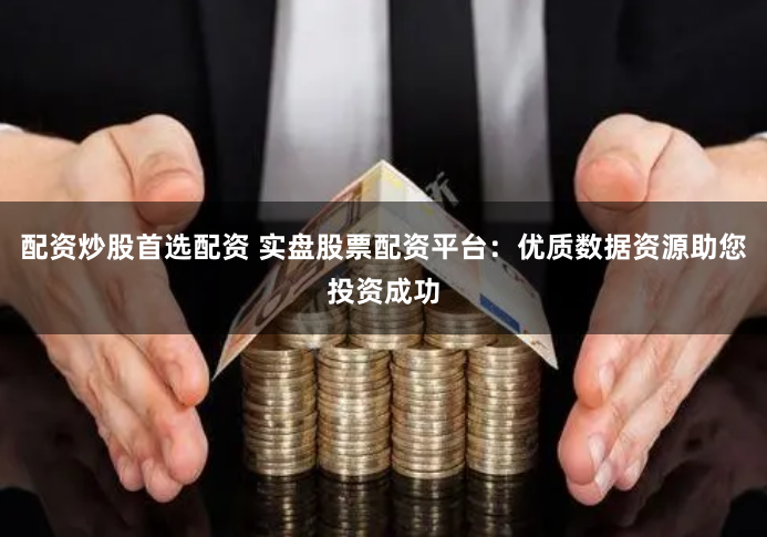 配资炒股首选配资 实盘股票配资平台：优质数据资源助您投资成功