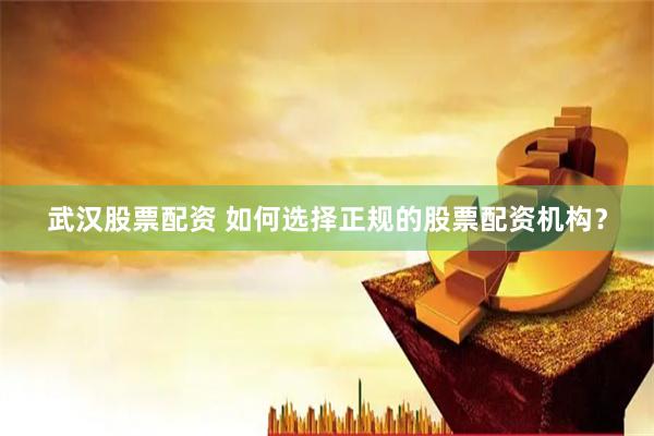 武汉股票配资 如何选择正规的股票配资机构？
