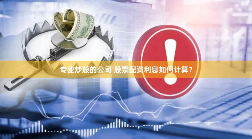 专业炒股的公司 股票配资利息如何计算？