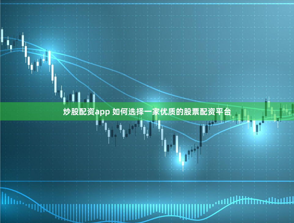 炒股配资app 如何选择一家优质的股票配资平台