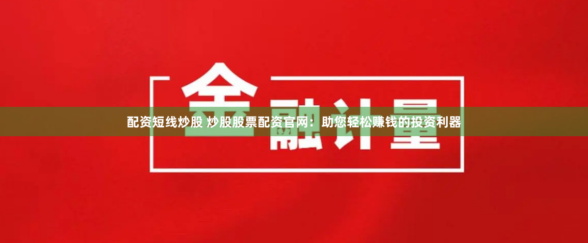 配资短线炒股 炒股股票配资官网：助您轻松赚钱的投资利器