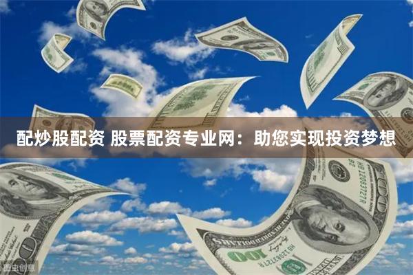 配炒股配资 股票配资专业网：助您实现投资梦想