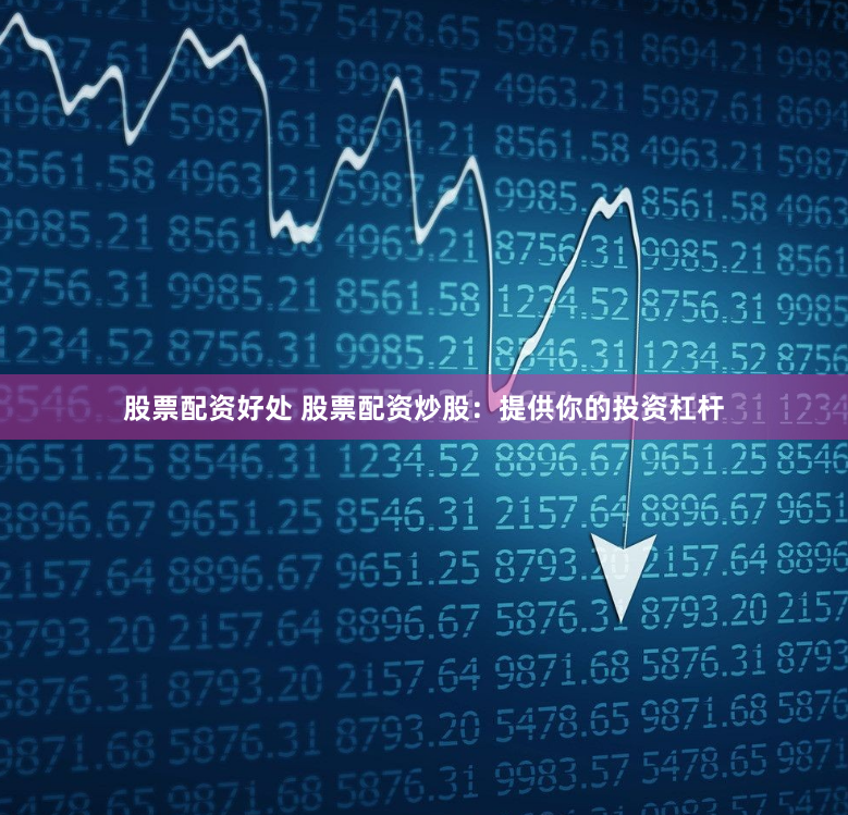 股票配资好处 股票配资炒股：提供你的投资杠杆