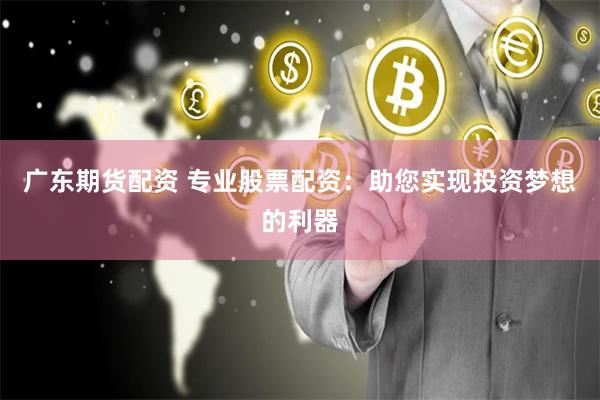 广东期货配资 专业股票配资：助您实现投资梦想的利器