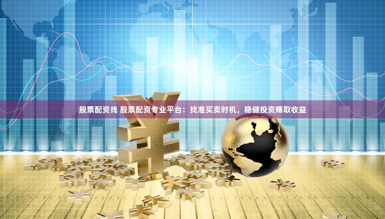 股票配资线 股票配资专业平台：找准买卖时机，稳健投资赚取收益