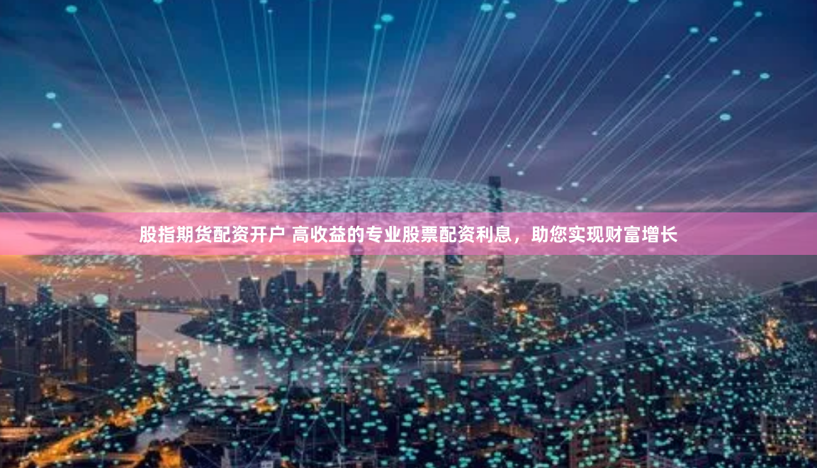 股指期货配资开户 高收益的专业股票配资利息，助您实现财富增长