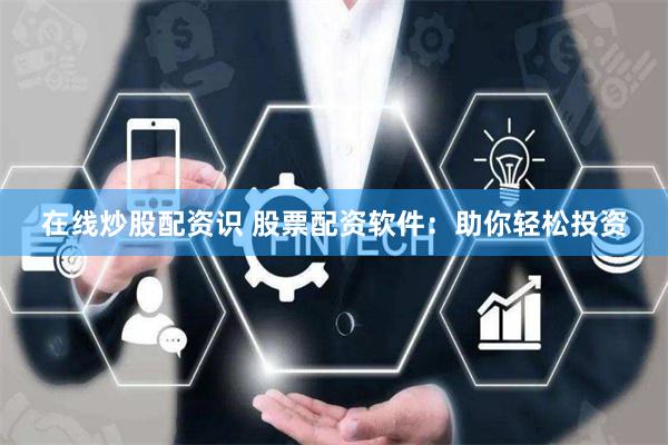 在线炒股配资识 股票配资软件：助你轻松投资